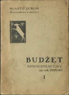 Miasto Lublin, Województwo Lubelskie. cz. 1, Budżet Administracyjny na rok 1939/40 / [Zarząd Miejski w Lublinie]