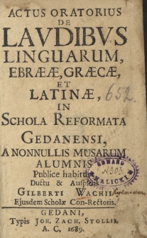 Actus Oratorius De Lavdibvs Linguarum, Ebraeae, Graecae, Et Latinae, In Schola Reformata Gedanensi : Anonnullis Musarum Alumnis Publice habitus [...]
