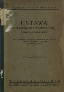 Ustawa o wykonaniu reformy rolnej z dnia 28 grudnia 1925 r. : wraz z rozporządzeniami wykonawczemi do niej z dnia 26 sierpnia, 7 grudnia i 23 grudnia 1926 r.