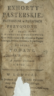 Exhorty Pasterskie : Pasterzom w Parafiach Przygodne Przez X. Wawrzynca Walkiewicza Vice-Proboszcza y Mansyonarza Piątkowskiego [...] Do Druku Podane R. P. 1777