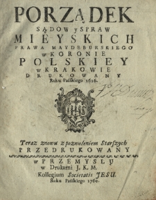 Porządek Sądow y Spraw Mieyskich Prawa Maydeburskiego w Koronie Polskiey w Krakowie Drukowany Roku Pańskiego 1616 : Teraz znowu z pozwoleniem Starszych Przedrukowany