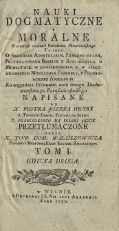 Nauki Dogmatyczne y Moralne : o Czterech częściach Katechizmu Chrześciańskiego To Jest: O Składzie Apostolskim, Sakramentach, Przykazaniach Boskich Y Kościelnych, o Modlitwie w Powszechności, a w Szczegulności o Modlitwie Panskiey, y Pozdrowieniu Anielskim [...]. T. 1
