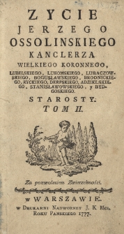 Zycie Jerzego Ossolinskiego Kanclerza Wielkiego Koronnego, Lubelskiego, Lubomskiego, Lubaczowskiego, Bogusławskiego, Brodnickiego, Ryckiego, Derpskiego, Adzielskiego, Stanisławowskiego y Bydgoskiego Starosty. T. 2