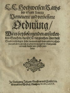 E. E. Hochweisen Raths der Stadt Leipzig Verneuerte und verbesserte Ordnung, Wie es bey besorgenden ansteckenden Seuchen, da Gott dergleichen &uuml;ber diese Stadt verh&auml;ngen solte, in einem und dem andern zu halten, und wornach sich ein Jedweder im Fall der Noth zu achten, auch Raths und H&uuml;lffe zu erholen