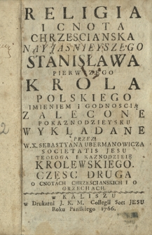Religia I Cnota Chrzescianska Nayjasnieyszego Stanisława Pierwszego Krola Polskiego Imieniem i Godnością Zalecone Po Kaznodzieysku Wykładane. Cz. 2 : O Cnotach Chrzescianskich I O Grzechach