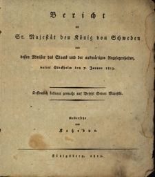Bericht an Sr. Mejest&auml;t den K&ouml;nig von Schweden von dessen Minister des Staats und der ausw&auml;rtigen Angelegenheiten, datiert Stockholm den 7 Januar 1813, oeffentlich bekannt gemacht auf Befehl Seiner Majest&auml;t