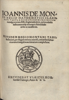 Ioannis De Monte Regio Mathematici [...] Tabvlaæ Directionvm Profectionumq[ue], non tam Astrologiæ iudiciariæ, quam tabulis instrumentisq[ue] innumeris fabricandis utiles ac necessariæ ; Eivsdem Regiomontani Tabvla sinuum, per singula minuta extensa, uniuersam sphæricorum triangulorum scientiam complectens