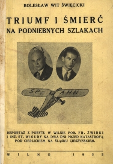 Triumf i śmierć na podniebnych szlakach : reportaż z pobytu w Wilnie por. Fr. Żwirki i inż. St. Wigury na dwa dni przed katastrofą pod Cierlickiem na Śląsku Cieszyńskiem