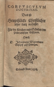 Corpvscvlvm Doctrinae : Das ist: heuptst&uuml;cke Christlicher lehre kurtz verfasset: F&uuml;r die Kirchen vnd Schulen im Pomezanischen Bisthumb