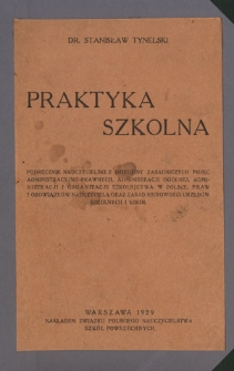 Praktyka szkolna : podręcznik nauczycielski z dziedziny zasadniczych pojęć administracyjno-prawnych, administracji ogólnej, administracji i organizacji szkolnictwa w Polsce, praw i obowiązków nauczyciela oraz zasad biurowości urzędów szkolnych i szkół