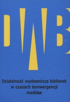 Działalność wydawnicza bibliotek w czasach konwergencji mediów : konferencja Biblioteki Uniwersytetu Marii Curie-Skłodowskiej : materiały konferencyjne