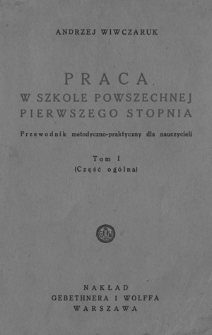 Praca w szkole powszechnej pierwszego stopnia : przewodnik metodyczno-praktyczny dla nauczycieli. T. 1, (Część ogólna)