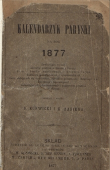 Kalendarzyk Paryski na Rok 1877 : zawierający wykazy adresów polskich w Paryżu i Francyi, firm i domów handlowych i przemysłowych, zakładów przemysłowych i rękodzielniczych, osób oddającym się rzemiosłom, zawodom publicznym, liberalnym itp., instytucyi i stowarzyszeń dobroczynnych, ekonomicznych i naukowych polskich w Paryżu