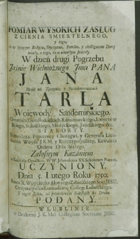 Pomiar Wysokich Zasług Z Cienia Śmiertelnego [...] W dzień drugi Pogrzebu [...] Jana Hrabi na Tęczynie, y Szczekarzowicach Tarła Woiewody Sandomirskiego [...] Załosnym Kazaniem w Kościele Opolskim [...] Uczyniony. Dnia 5. Lutego Roku 1750 przez Woyciecha Aloyzego Zabielskiego [...] Y tegoż Roku [...] do druku podany