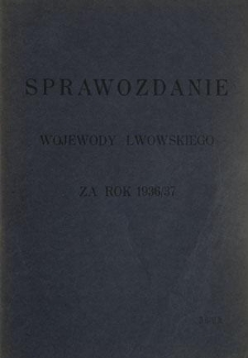 Sprawozdanie Wojewody Lwowskiego o og&oacute;lnym stanie wojew&oacute;dztwa, działalności administracji państwowej na obszarze wojew&oacute;dztwa za Rok 1936/37 oraz ważniejszych zamierzeniach na przyszłość ...