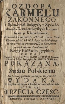 Ozdoba Karmelu Zakonnego w Splendorach Swiętych, y Życia doskonałością znacznieyszych Karmelitow y Karmelitanek : Ktoremi Zakon Nayświętszey Maryi Panny z Gory Karmelu od Eliasza Naychwalebnieyszego Wodza y Proroka ufundowany, iako Firmament swoiemi iaśnieie Luminarzami. Cz. 3. Niegdy Łacińskim Językiem Przez Nayprzewielebnieyszego Oyca Filippa od Troycy Przenayw. Karmelit&oacute;w Bossych Kongregacyi Sw. Eliasza Generała Pokazana, Teraz Zas Swiatu Polskiemu Na publiczny pobożnie ciekawych Dusz Widok Wydana, Roku, Chwalebnego w Ozdobie Swiętych swoich Boga 1747