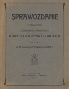 Sprawozdanie z Działalności Lubelskiego Miejskiego Komitetu Obywatelskiego za czas od 15 Marca do 31 Października 1915 r.