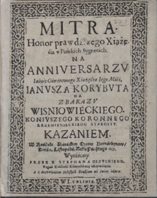 Mitra : honor prawdziwego Xiążęcia w pańskich sygnetach : na anniversarzv [...] Ianusza Korybuta na Zbarazv Wiśniowieckiego, Konivszego Koronnego [...] kazaniem w kościele Zbarazkim Oycow Bernardynów dnia 9. Listopada, Roku Pańskiego 1637 wyrażony [...]